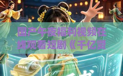 国产午夜福利视频在线观看短剧《千亿贤妻来相见》:豪门逆袭爽剧为何让人上头?国产午夜福利在线观看视频_ 国产午夜福利视频在线观看短剧《千亿贤妻来相见》:豪门逆袭爽剧为何让人上头?国产午夜福利在线观看视频_