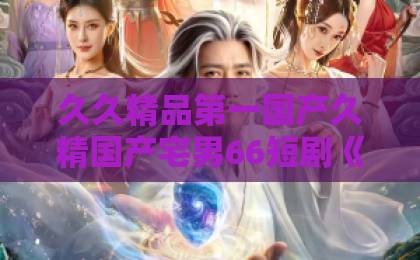 久久精品第一国产久精国产宅男66短剧《戏精皇后总想逃》(15集)!笑点与反转齐飞,【短剧《戏精皇后总想逃》】为何让人追到停不下来?