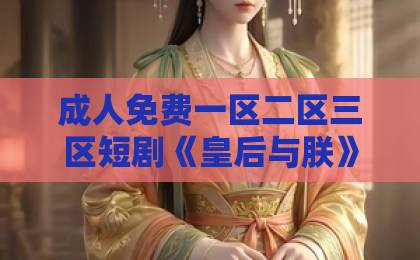 成人免费一区二区三区短剧《皇后与朕》：2026年必追的宫廷爽剧，为何让人上头？996久久国产精品线观看
