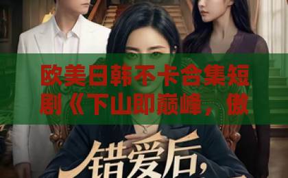 欧美日韩不卡合集短剧《下山即巅峰,傲娇千金爱上我》为何爆火?一口气看懂逆袭爽点与追剧指南【2026热播】精品国产福利在线观看网址 欧美日韩不卡合集短剧《下山即巅峰,傲娇千金爱上我》为何爆火?一口气看懂逆袭爽点与追剧指南【2026热播】精品国产福利在线观看网址