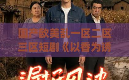 国产欧美乱一区二区三区短剧《以香为诱》为何爆火?深度解析剧情魅力与观众热议国产Äv一区二区三区久久 国产欧美乱一区二区三区短剧《以香为诱》为何爆火?深度解析剧情魅力与观众热议国产Äv一区二区三区久久