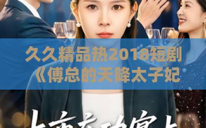 久久精品热2018短剧《傅总的天降太子妃》为何爆火？一口气看完甜宠天花板！久久这里只有精品视频