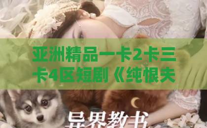 亚洲精品一卡2卡三卡4区短剧《纯恨夫妻不说爱》凭什么火？揭秘2026年爆款密码（纯恨夫妻不说爱）日韩欧美国产一区精品