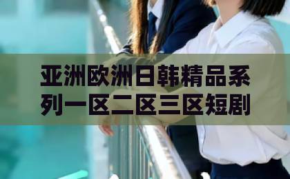 亚洲欧洲日韩精品系列一区二区三区短剧《五福临门，从全球首富到金牌老舅》：逆袭爽剧为何让人上头？国内精品久久