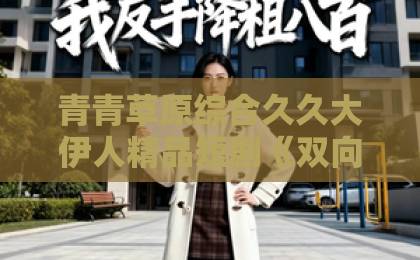 青青草原综合久久大伊人精品短剧《双向暗恋他先破戒》为何爆火?高能反转与甜虐交织的追剧指南【2026最新】无码一卡二卡三卡四卡 青青草原综合久久大伊人精品短剧《双向暗恋他先破戒》为何爆火?高能反转与甜虐交织的追剧指南【2026最新】无码一卡二卡三卡四卡