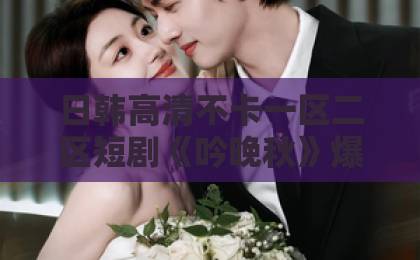 日韩高清不卡一区二区短剧《吟晚秋》爆火揭秘！为何让人欲罢不能？【深度解析】亚洲欧美制服校园一区