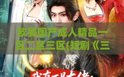 欧美国产成人精品一区二区三区(短剧《三千庇护第十七季》(43集)) :43集全剧情解析与追剧攻略!