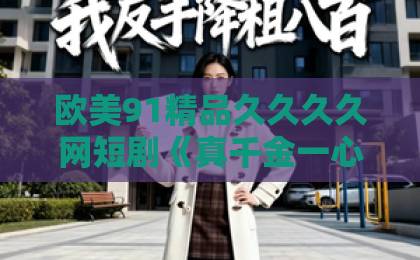 欧美91精品久久久久网短剧《真千金一心搞钱，全家都崩溃了》为何爆火？搞钱女主如何逆袭？国产欧美一区二区久久久