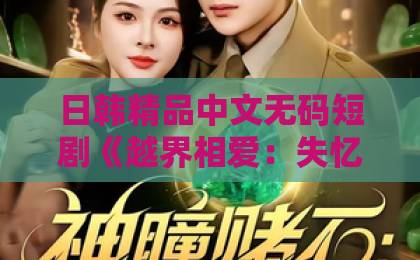 日韩精品中文无码短剧《越界相爱:失忆认错老公出走了》爆火,凭什么让人上头?91精品一久久香蕉国产线看观看 日韩精品中文无码短剧《越界相爱:失忆认错老公出走了》爆火,凭什么让人上头?91精品一久久香蕉国产线看观看