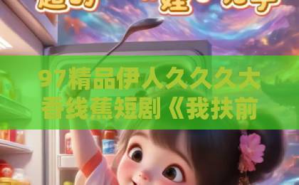 97精品伊人久久久大香线蕉短剧《我扶前夫青云志,前夫自夸有本事》?这剧为何让人上头!国产精品久久久久精品三级 97精品伊人久久久大香线蕉短剧《我扶前夫青云志,前夫自夸有本事》?这剧为何让人上头!国产精品久久久久精品三级