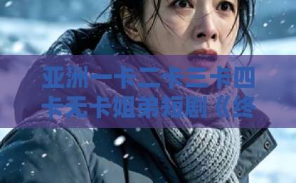亚洲一卡二卡三卡四卡无卡姐弟短剧《终识晚风散作尘》大结局解析,为何让人意难平?【深度剧评】久久久久大香蕉色伊人 亚洲一卡二卡三卡四卡无卡姐弟短剧《终识晚风散作尘》大结局解析,为何让人意难平?【深度剧评】久久久久大香蕉色伊人