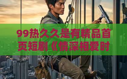 99热久久是有精品首页短剧《情深相爱时》为何爆火？一口气看懂虐恋天花板！【深度解析】日韩精品人妻中文字幕