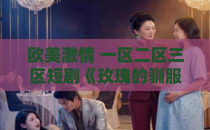 欧美激情 一区二区三区短剧《玫瑰的驯服法则》：霸道总裁与玫瑰的甜蜜博弈，谁先心动？亚洲欧美日韩国产精品影院一区二区综合