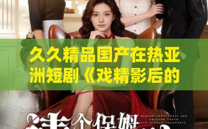久久精品国产在热亚洲短剧《戏精影后的白月光剧本》凭什么让人上头？拆解2026年爆款短剧的流量密码国产一区二区三区午夜精品久久
