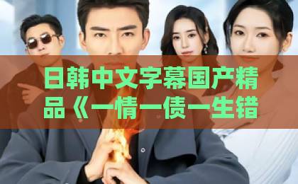 日韩中文字幕国产精品《一情一债一生错》(43集)短剧深度解析:情债难还,错爱一生【2026必看】