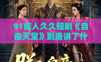 91成人久久短剧《自由天堂》到底讲了什么？2026年这部黑马短剧凭什么让人熬夜刷完97久久精品无码一区二区