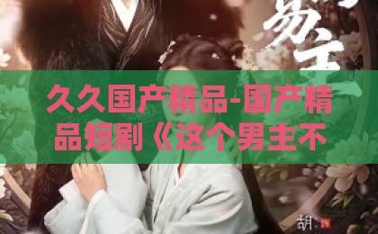 久久国产精品-国产精品短剧《这个男主不想谈恋爱》凭什么让人追到停不下来？反套路甜宠的隐藏看点全解析欧美日韩人妻精品系列一区二区三区