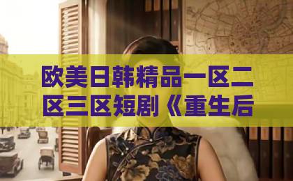 欧美日韩精品一区二区三区短剧《重生后,谢家千金她不嫁了》凭什么让人一口气刷完?2026年值得细品的爽点与反转福利盒子手机看片国产秒拍微拍 欧美日韩精品一区二区三区短剧《重生后,谢家千金她不嫁了》凭什么让人一口气刷完?2026年值得细品的爽点与反转福利盒子手机看片国产秒拍微拍