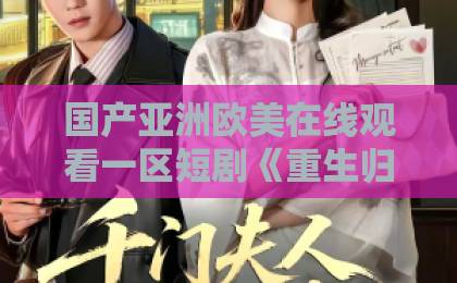 国产亚洲欧美在线观看一区短剧《重生归来之冷脸总裁狠狠宠》凭什么让人一集接一集？2026年追剧党真实反馈与看点拆解亚洲精品无码久久久