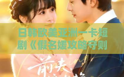 日韩欧美亚洲一卡短剧《假名媛攻略守则》爆火背后：2026年普通人逆袭人设的3个残酷真相日韩亚洲中文精品
