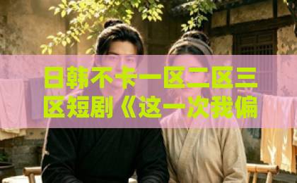 日韩不卡一区二区三区短剧《这一次我偏不让》（52集）！为什么全网都在追？【短剧推荐】年度爽剧来袭