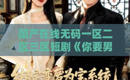国产在线无码一区二区三区短剧《你要男闺蜜,我走你哭啥》凭什么让人上头?2026年追剧真相与隐藏看点国产欧美日韩一区二区三区 国产在线无码一区二区三区短剧《你要男闺蜜,我走你哭啥》凭什么让人上头?2026年追剧真相与隐藏看点国产欧美日韩一区二区三区