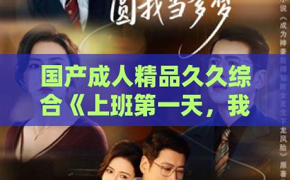 国产成人精品久久综合《上班第一天,我娶了美女总裁》凭什么让人一口气刷完?2026年短剧爆款拆解亚洲欧美日韩不卡 国产成人精品久久综合《上班第一天,我娶了美女总裁》凭什么让人一口气刷完?2026年短剧爆款拆解亚洲欧美日韩不卡