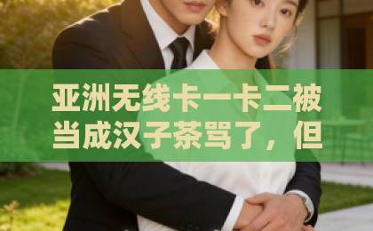 亚洲无线卡一卡二被当成汉子茶骂了，但我是真汉子（短剧爆火背后）｜这剧到底爽在哪？国产成人精品久久