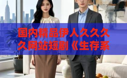 国内精品伊人久久久久网站短剧《生存系统绑定我靠贴贴续命》爆火背后：2026年最上头的