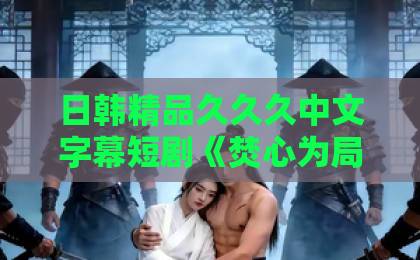 日韩精品久久久中文字幕短剧《焚心为局》:2026年最值得细品的人性博弈局,到底烧了谁的心?亚洲第一卡通贴图 日韩精品久久久中文字幕短剧《焚心为局》:2026年最值得细品的人性博弈局,到底烧了谁的心?亚洲第一卡通贴图
