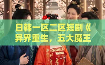 日韩一区二区短剧《异界重生，五大魔王都是我的》（69集）！为何能引爆2026年追剧热潮？【五大魔王】逆袭爽文新标杆