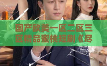 国产欧美一区二区三区精品蜜桃短剧《尽关风月》凭什么让人上头?聊聊它藏得最深的三个看点亚洲国产一区二区 国产欧美一区二区三区精品蜜桃短剧《尽关风月》凭什么让人上头?聊聊它藏得最深的三个看点亚洲国产一区二区