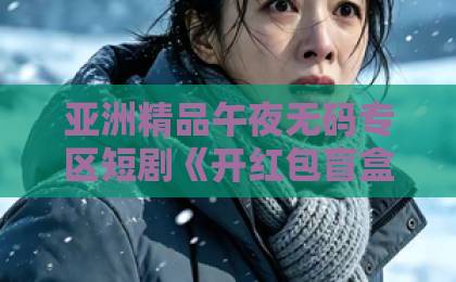 亚洲精品午夜无码专区短剧《开红包盲盒开成首富少奶奶》凭什么让人上头?拆解2026年爆款爽剧的流量密码日韩卡1卡2 卡3卡精品 亚洲精品午夜无码专区短剧《开红包盲盒开成首富少奶奶》凭什么让人上头?拆解2026年爆款爽剧的流量密码日韩卡1卡2 卡3卡精品