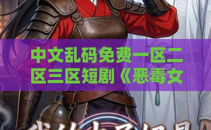 中文乱码免费一区二区三区短剧《恶毒女配改命手册》凭什么让人熬夜追？2026年反套路爽剧的流量密码日韩一区二区视频