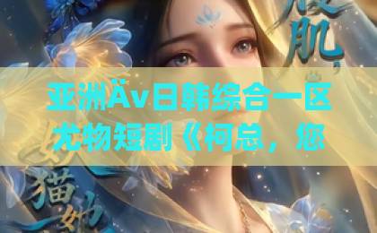 亚洲Äv日韩综合一区尤物短剧《柯总,您的小作精太太又在装不熟》凭什么让人一集上头?拆解反套路甜宠的流量密码欧美日韩国产看片一区二区 亚洲Äv日韩综合一区尤物短剧《柯总,您的小作精太太又在装不熟》凭什么让人一集上头?拆解反套路甜宠的流量密码欧美日韩国产看片一区二区