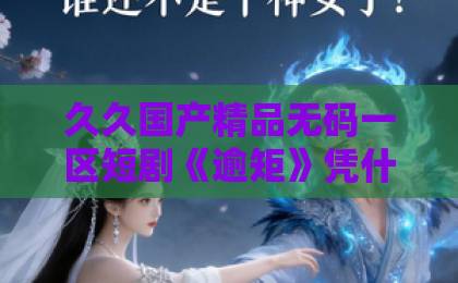 久久国产精品无码一区短剧《逾矩》凭什么让人一集上头？2026年这部黑马短剧的看点与争议全解析乱码精品一卡2卡二卡三