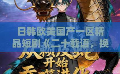 日韩欧美国产一区精品短剧《二十载语,换一世新生》凭什么让人追到停不下来?2026年口碑黑马深度拆解亚洲伊人久久综合网站 日韩欧美国产一区精品短剧《二十载语,换一世新生》凭什么让人追到停不下来?2026年口碑黑马深度拆解亚洲伊人久久综合网站