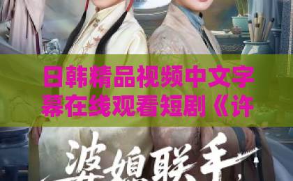 日韩精品视频中文字幕在线观看短剧《许我半世烟火暖》凭什么让人上头？2026年追剧党真实观感与入坑指南久久精品国产99精品国产日韩欧美