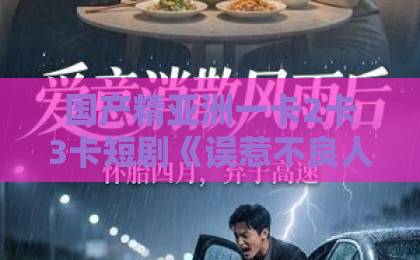 国产精亚洲一卡2卡3卡短剧《误惹不良人》凭什么让人一集上头？2026年追剧前必看的真实观感香蕉伊人久久视频在线