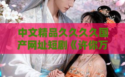 中文精品久久久久国产网址短剧《许你万丈光芒好》到底好在哪？2026年追剧前必看的真实口碑拆解日韩精品一区二区三区中文不卡