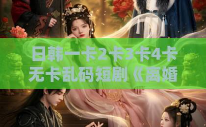 日韩一卡2卡3卡4卡无卡乱码短剧《离婚算什么，沈小姐她转头改嫁了》凭什么让人追到停不下来？欧美一级一区二区视频