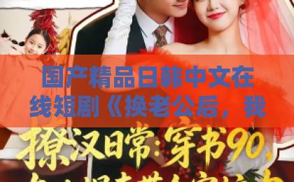 国产精品日韩中文在线短剧《换老公后，我被妄爷宠翻天》凭什么让人一集上头？2026年追剧真实体验精品综合久久久久久888