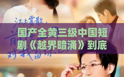 国产全黄三级中国短剧《越界暗涌》到底讲了什么？2026年值得追的悬疑短剧深度拆解日韩一卡二卡三卡