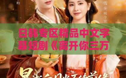 日韩专区精品中文字幕短剧《离开你三万英尺》到底值不值得追？2026年真实观感+隐藏细节拆解福利在线一区国产成人无码a区在线观看视频不卡