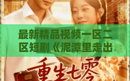 最新精品视频一区二区短剧《泥潭里走出的玫瑰》凭什么让人一集接一集？2026年追剧真实感受日韩精品在线观看中文字幕