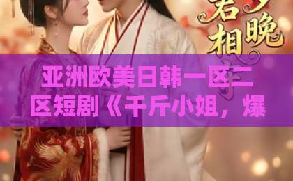 亚洲欧美日韩一区二区短剧《千斤小姐，爆撩纯情小保镖》：2026年反套路甜宠黑马，凭什么让人一口气刷完？日本免费一区二区三区视频在线
