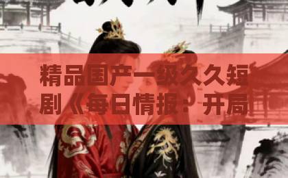 精品国产一级久久短剧《每日情报：开局被迫救下美女总裁》值不值得追？2026年真实观感与入坑指南欧美精品综合一区二区在线观看