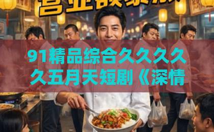 91精品综合久久久久久五月天短剧《深情错付锈满心房》值不值得追？2026年真实观感+隐藏细节拆解亚洲精选视频第一