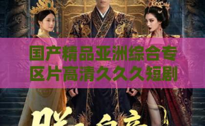 国产精品亚洲综合专区片高清久久久短剧《猫夫的诱惑》凭什么让人一集上头？2026年追剧前必看的真实观感拆解99久久精品在线免费一区二区三区不卡特黄