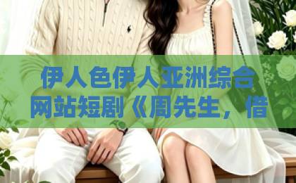 伊人色伊人亚洲综合网站短剧《周先生,借个婚》凭什么让人上头?2026年追剧前必看的真实口碑拆解日韩精品 电影一区 亚洲 伊人色伊人亚洲综合网站短剧《周先生,借个婚》凭什么让人上头?2026年追剧前必看的真实口碑拆解日韩精品 电影一区 亚洲